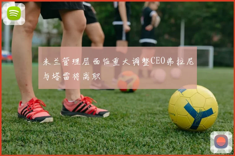 米兰管理层面临重大调整CEO弗拉尼与塔雷将离职