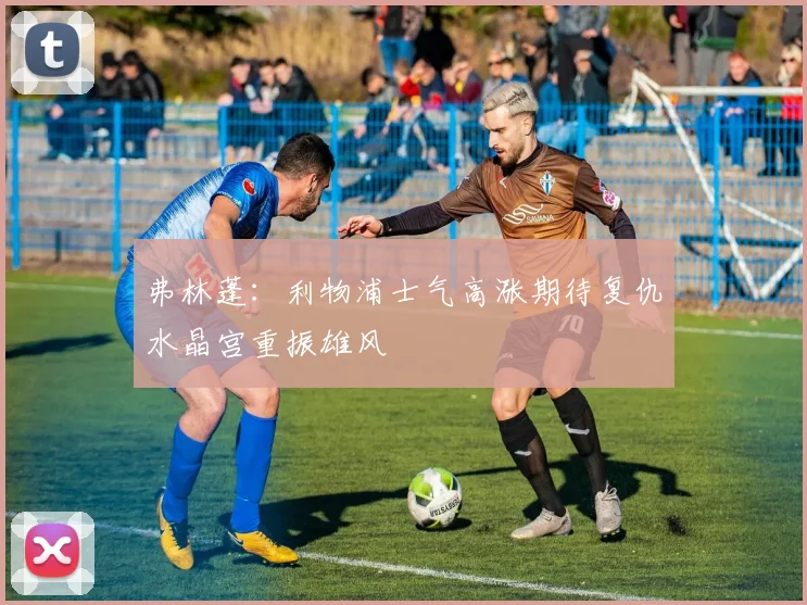 弗林蓬：利物浦士气高涨期待复仇水晶宫重振雄风