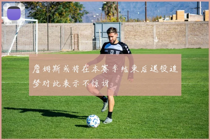 詹姆斯或将在本赛季结束后退役追梦对此表示不惊讶