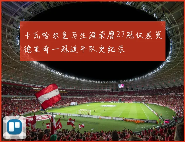 卡瓦哈尔皇马生涯荣膺27冠仅差莫德里奇一冠追平队史纪录