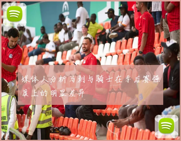 媒体人分析马刺与骑士在季后赛强度上的明显差异