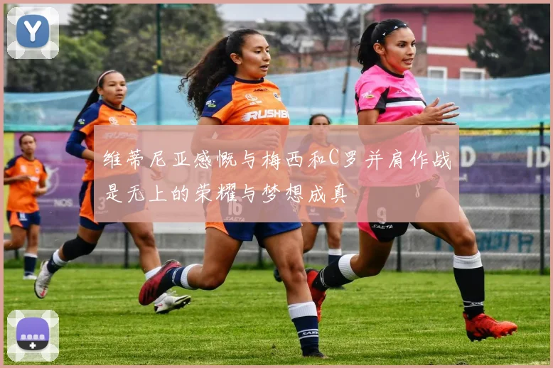 维蒂尼亚感慨与梅西和C罗并肩作战是无上的荣耀与梦想成真