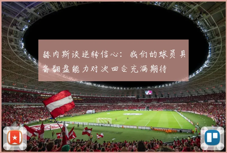 赫内斯谈逆转信心：我们的球员具备翻盘能力对次回合充满期待