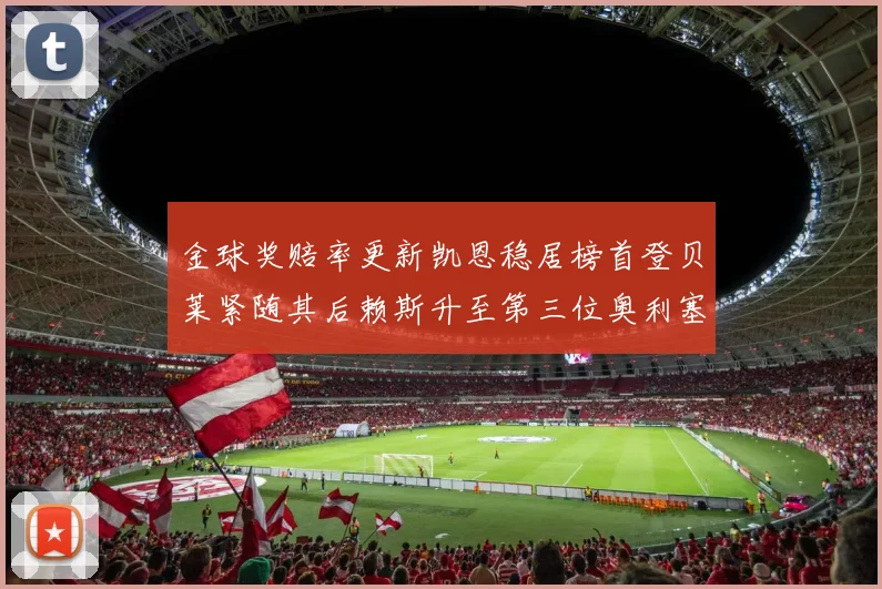金球奖赔率更新凯恩稳居榜首登贝莱紧随其后赖斯升至第三位奥利塞排名下滑至第四