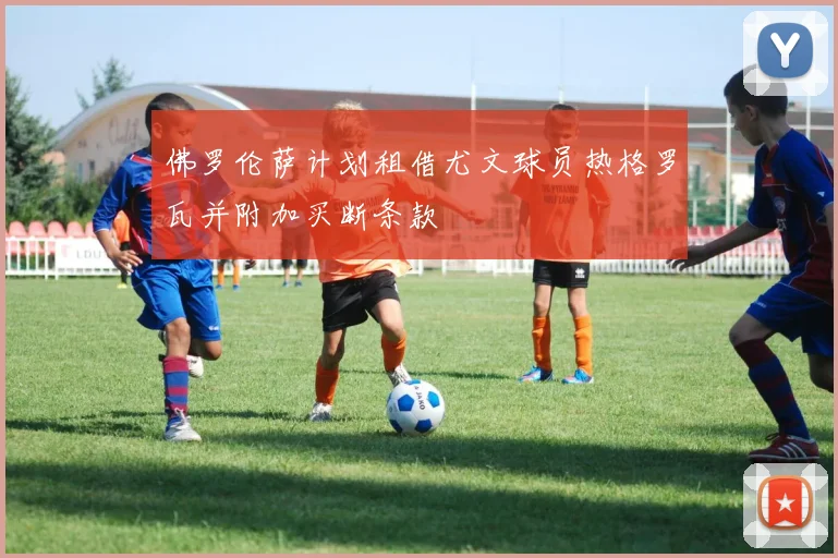 佛罗伦萨计划租借尤文球员热格罗瓦并附加买断条款