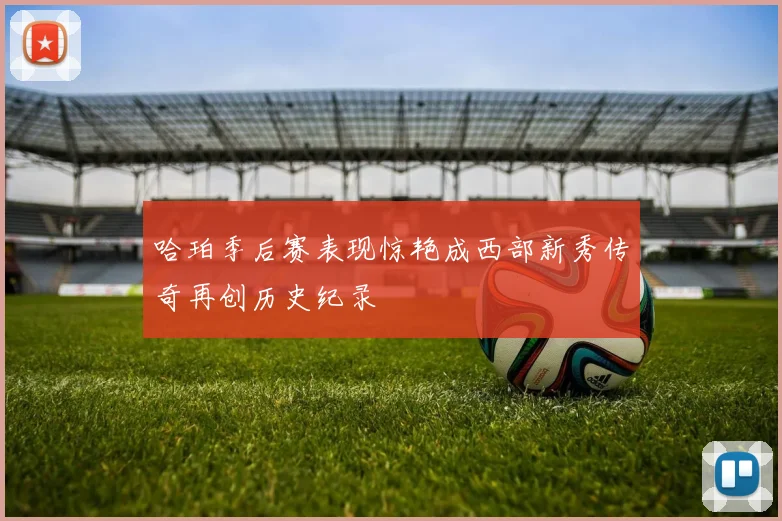 哈珀季后赛表现惊艳成西部新秀传奇再创历史纪录