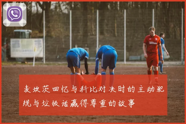 麦坎茨回忆与科比对决时的主动犯规与垃圾话赢得尊重的故事