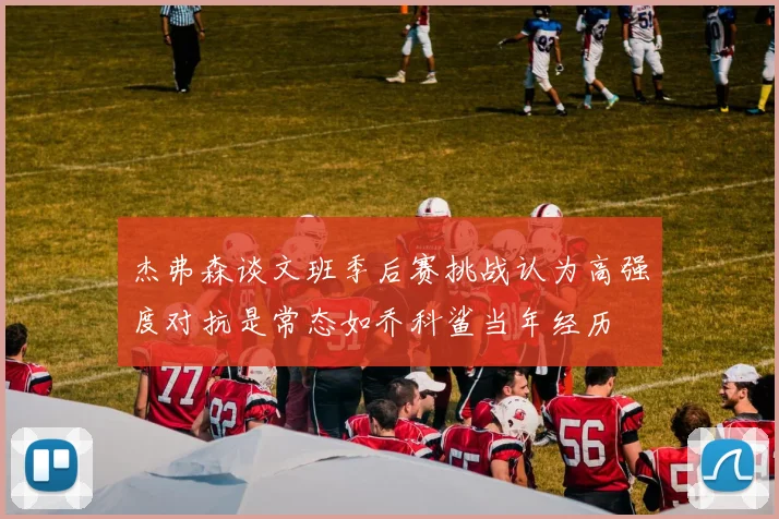 杰弗森谈文班季后赛挑战认为高强度对抗是常态如乔科鲨当年经历