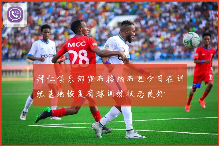 拜仁俱乐部宣布格纳布里今日在训练基地恢复有球训练状态良好