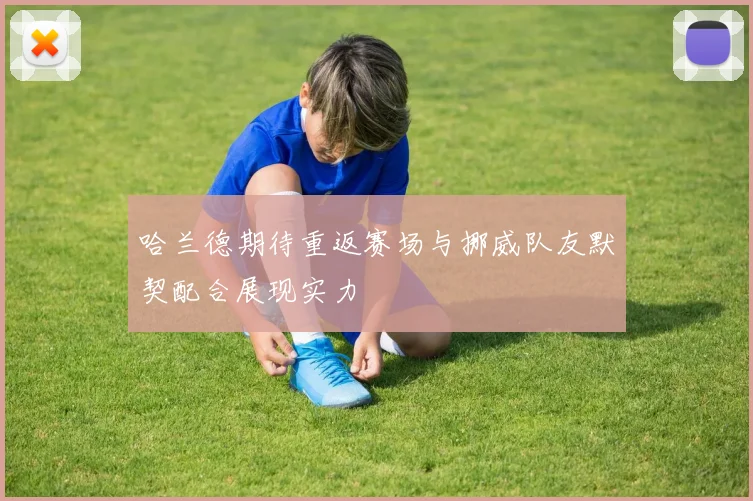 哈兰德期待重返赛场与挪威队友默契配合展现实力