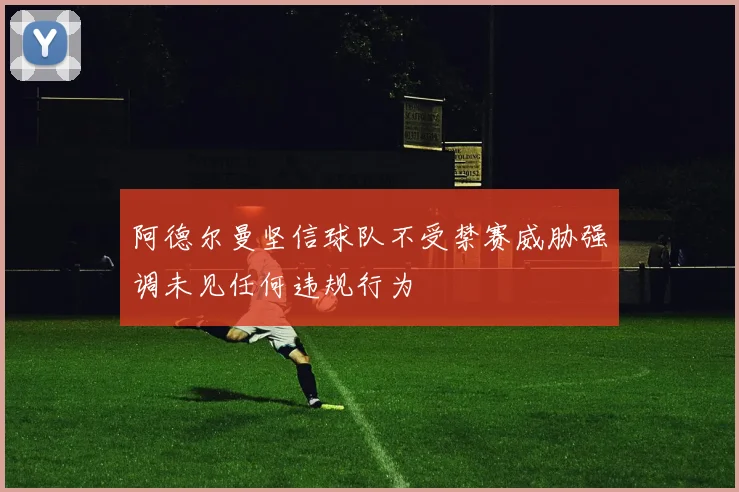 阿德尔曼坚信球队不受禁赛威胁强调未见任何违规行为
