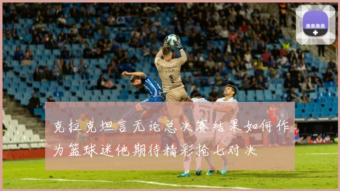 克拉克坦言无论总决赛结果如何作为篮球迷他期待精彩抢七对决