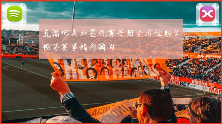 直播吧美加墨观赛手册全方位助你畅享赛事精彩瞬间