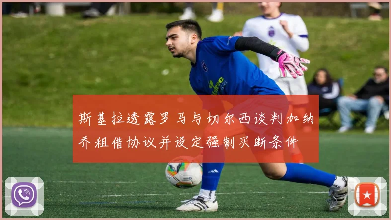 斯基拉透露罗马与切尔西谈判加纳乔租借协议并设定强制买断条件