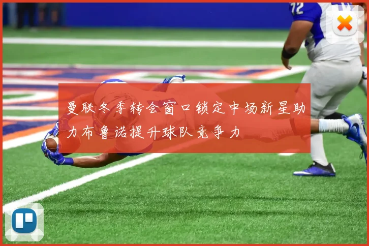 曼联冬季转会窗口锁定中场新星助力布鲁诺提升球队竞争力