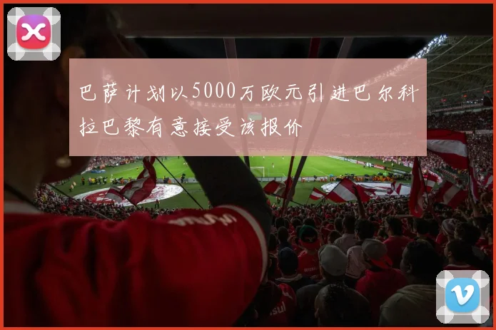 巴萨计划以5000万欧元引进巴尔科拉巴黎有意接受该报价