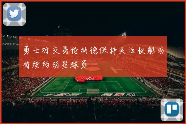 勇士对交易伦纳德保持关注快船或将续约明星球员