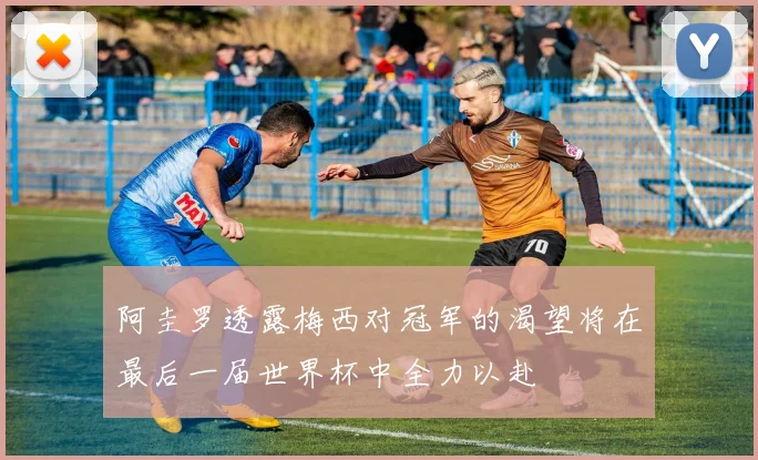 阿圭罗透露梅西对冠军的渴望将在最后一届世界杯中全力以赴
