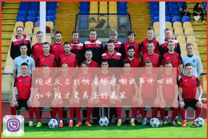 枪迷反击利物浦球迷嘲讽事件回顾如今谁才是真正的赢家