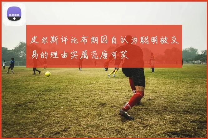 皮尔斯评论布朗因自认为聪明被交易的理由实属荒唐可笑