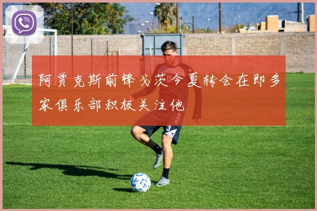 阿贾克斯前锋戈茨今夏转会在即多家俱乐部积极关注他