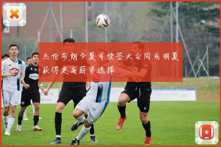 杰伦布朗今夏可续签大合同或明夏获得更高薪资选择