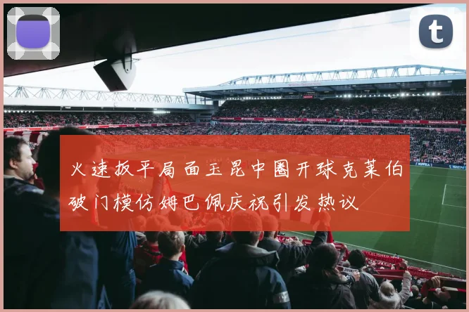 火速扳平局面玉昆中圈开球克莱伯破门模仿姆巴佩庆祝引发热议