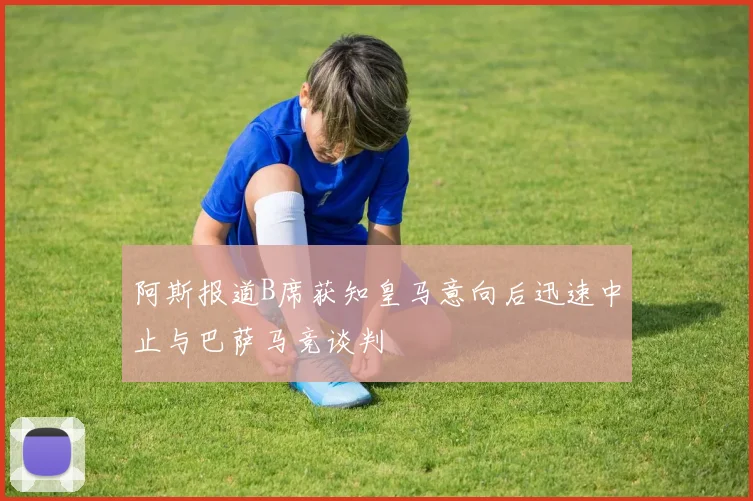 阿斯报道B席获知皇马意向后迅速中止与巴萨马竞谈判
