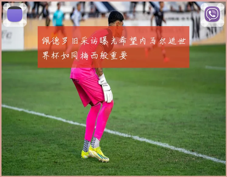 佩德罗旧采访曝光希望内马尔进世界杯如同梅西般重要