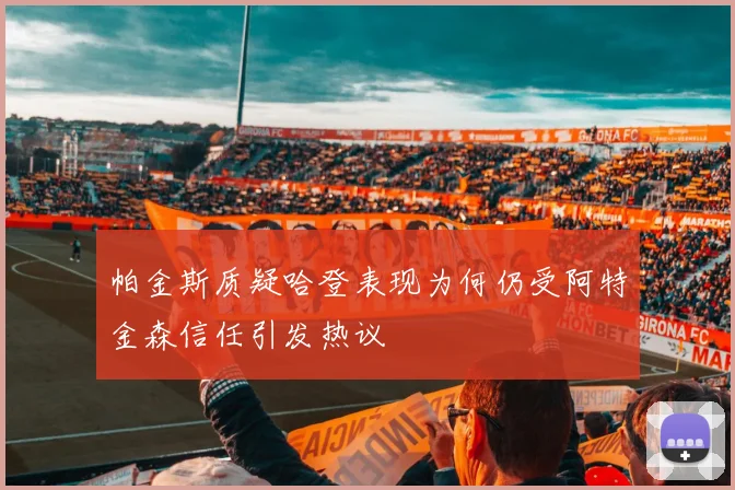 帕金斯质疑哈登表现为何仍受阿特金森信任引发热议