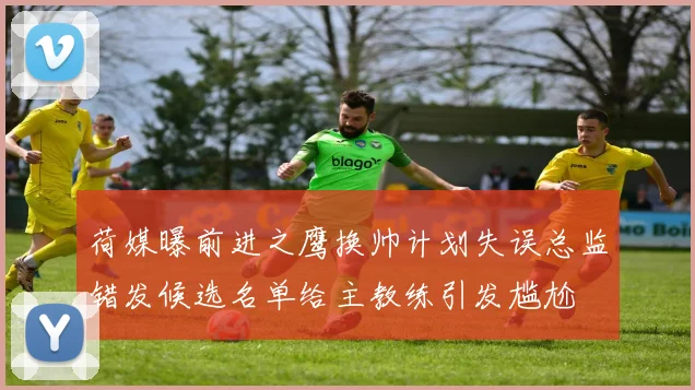 荷媒曝前进之鹰换帅计划失误总监错发候选名单给主教练引发尴尬