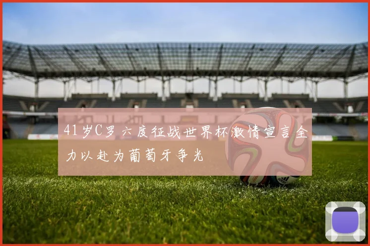 41岁C罗六度征战世界杯激情宣言全力以赴为葡萄牙争光