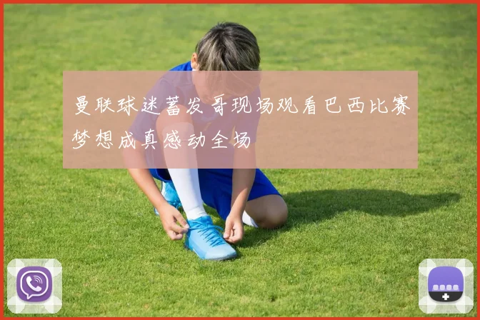 曼联球迷蓄发哥现场观看巴西比赛梦想成真感动全场