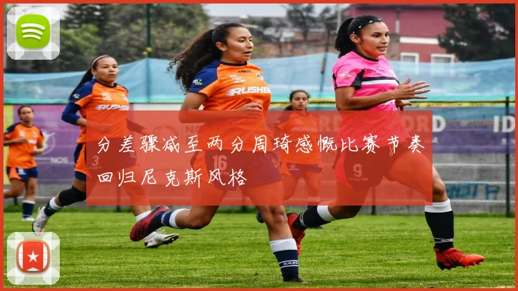 分差骤减至两分周琦感慨比赛节奏回归尼克斯风格