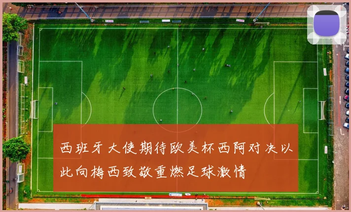 西班牙大使期待欧美杯西阿对决以此向梅西致敬重燃足球激情