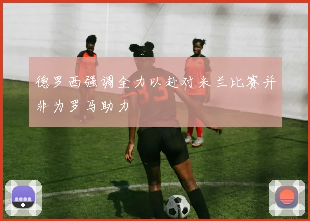 德罗西强调全力以赴对米兰比赛并非为罗马助力