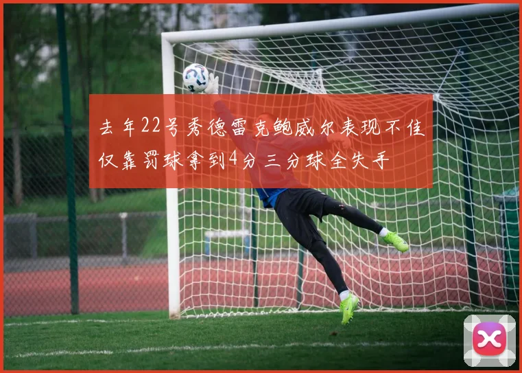 去年22号秀德雷克鲍威尔表现不佳仅靠罚球拿到4分三分球全失手